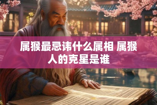 属猴最忌讳什么属相 属猴人的克星是谁