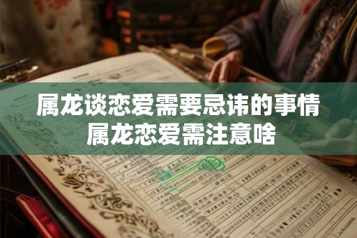属龙谈恋爱需要忌讳的事情 属龙恋爱需注意啥