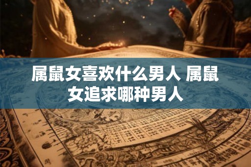 属鼠女喜欢什么男人 属鼠女追求哪种男人