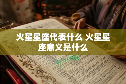 火星星座代表什么 火星星座意义是什么 火星星座代表什么 火星星座意义是什么