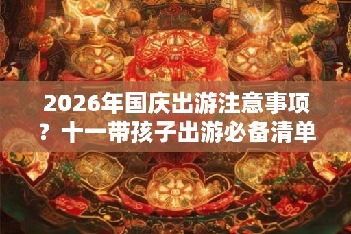 2026年国庆出游注意事项？十一带孩子出游必备清单！