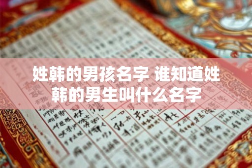 姓韩的男孩名字 谁知道姓韩的男生叫什么名字 姓韩的男孩名字 谁知道姓韩的男生叫什么名字