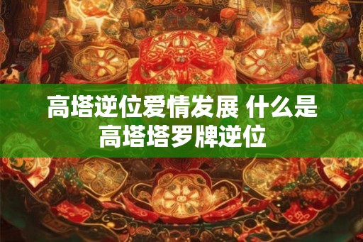 高塔逆位爱情发展 什么是高塔塔罗牌逆位