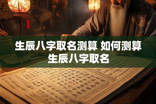 生辰八字取名测算 如何测算生辰八字取名