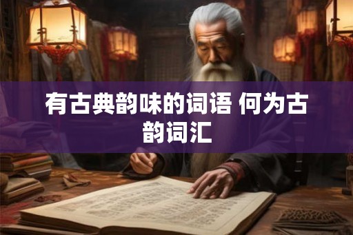 有古典韵味的词语 何为古韵词汇