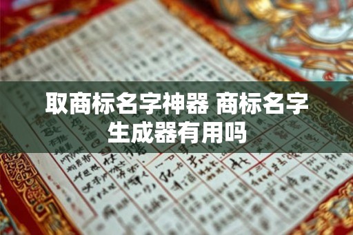 取商标名字神器 商标名字生成器有用吗 取商标名字神器 商标名字生成器有用吗