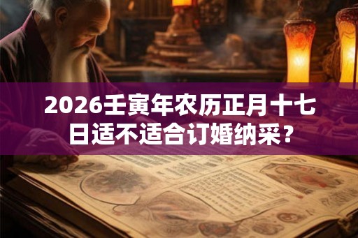 2026壬寅年农历正月十七日适不适合订婚纳采？