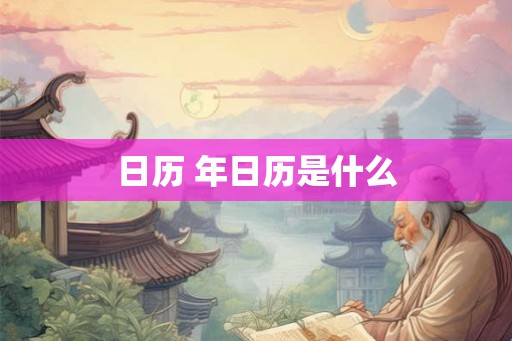 日历 年日历是什么 日历 年日历是什么