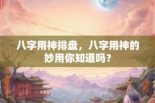 八字用神排盘,八字用神的妙用你知道吗? 八字用神排盘,八字用神的妙用你知道吗?