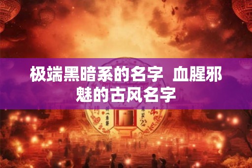极端黑暗系的名字  血腥邪魅的古风名字