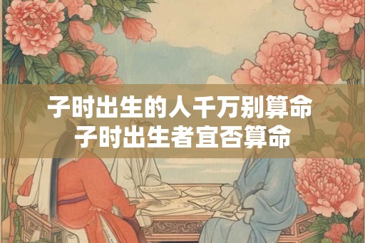 子时出生的人千万别算命 子时出生者宜否算命