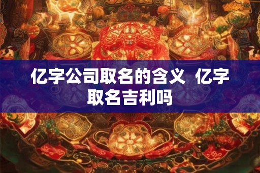 亿字公司取名的含义  亿字取名吉利吗