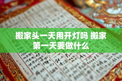 搬家头一天用开灯吗 搬家第一天要做什么