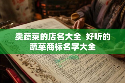 卖蔬菜的店名大全  好听的蔬菜商标名字大全