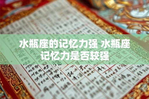 水瓶座的记忆力强 水瓶座记忆力是否较强