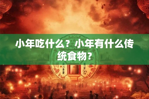小年吃什么？小年有什么传统食物？