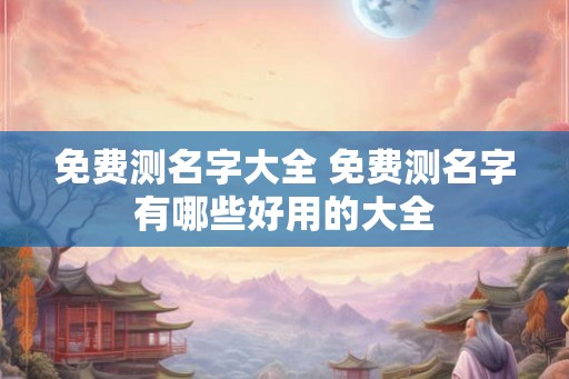 免费测名字大全 免费测名字有哪些好用的大全