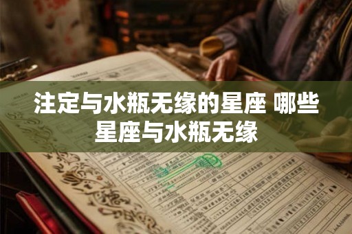 注定与水瓶无缘的星座 哪些星座与水瓶无缘 注定与水瓶无缘的星座 哪些星座与水瓶无缘