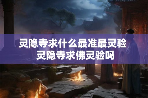 灵隐寺求什么最准最灵验 灵隐寺求佛灵验吗 灵隐寺求什么最准最灵验 灵隐寺求佛灵验吗