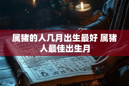 属猪的人几月出生最好 属猪人最佳出生月