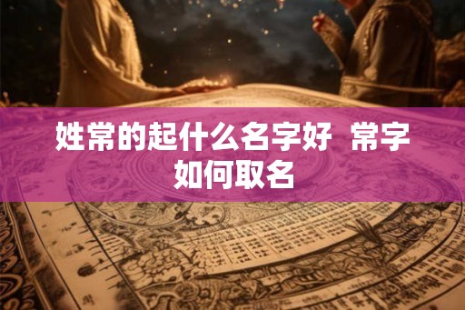 姓常的起什么名字好  常字如何取名