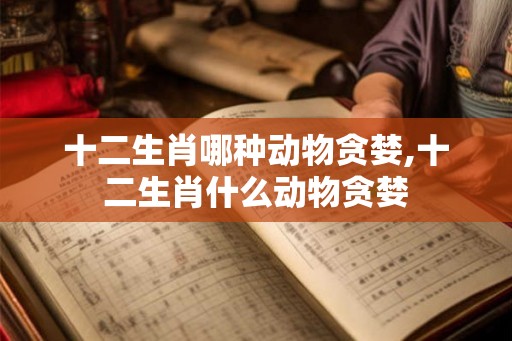 十二生肖哪种动物贪婪,十二生肖什么动物贪婪