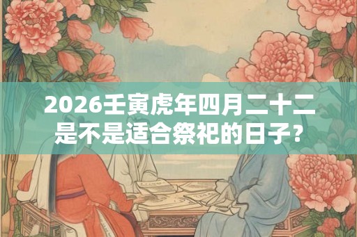 2026壬寅虎年四月二十二是不是适合祭祀的日子？