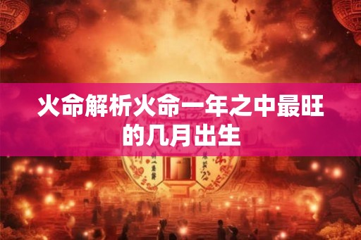 火命解析火命一年之中最旺的几月出生