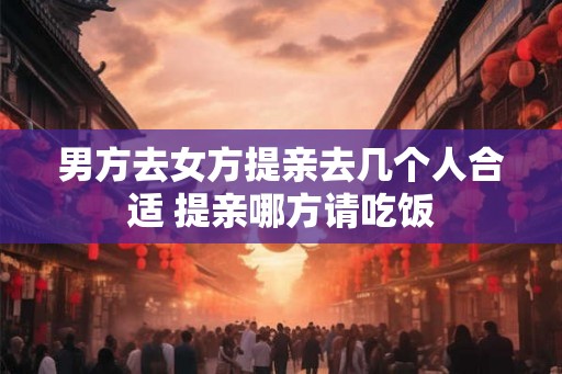男方去女方提亲去几个人合适 提亲哪方请吃饭