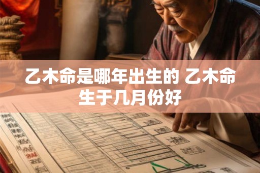乙木命是哪年出生的 乙木命生于几月份好 乙木命是哪年出生的 乙木命生于几月份好