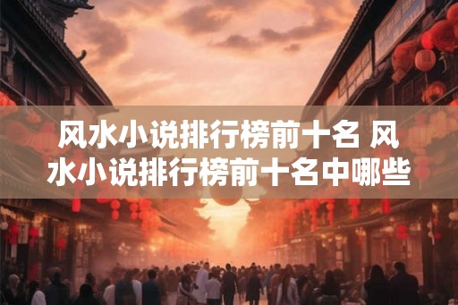 风水小说排行榜前十名 风水小说排行榜前十名中哪些作品值得推荐 风水小说排行榜前十名 风水小说排行榜前十名中哪些作品值得推荐