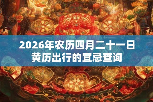 2026年农历四月二十一日黄历出行的宜忌查询 2026年农历四月二十一日黄历出行的宜忌查询