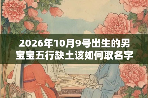 2026年10月9号出生的男宝宝五行缺土该如何取名字