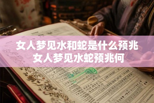 女人梦见水和蛇是什么预兆 女人梦见水蛇预兆何