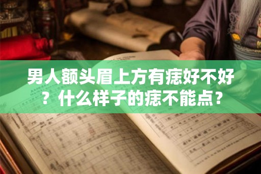 男人额头眉上方有痣好不好?什么样子的痣不能点? 男人额头眉上方有痣好不好?什么样子的痣不能点?