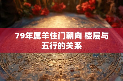 79年属羊住门朝向 楼层与五行的关系