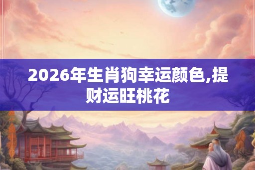 2026年生肖狗幸运颜色,提财运旺桃花 2026年生肖狗幸运颜色,提财运旺桃花
