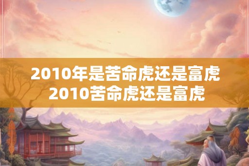 2010年是苦命虎还是富虎 2010苦命虎还是富虎