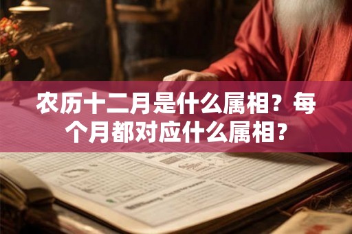 农历十二月是什么属相？每个月都对应什么属相？