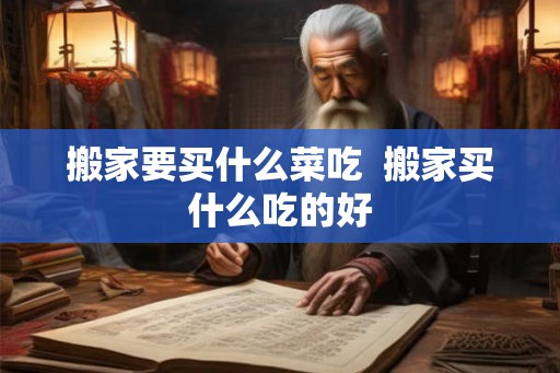 搬家要买什么菜吃  搬家买什么吃的好