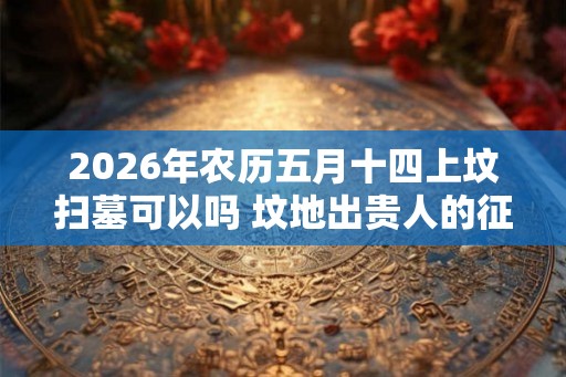 2026年农历五月十四上坟扫墓可以吗 坟地出贵人的征兆