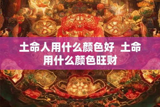 土命人用什么颜色好  土命用什么颜色旺财