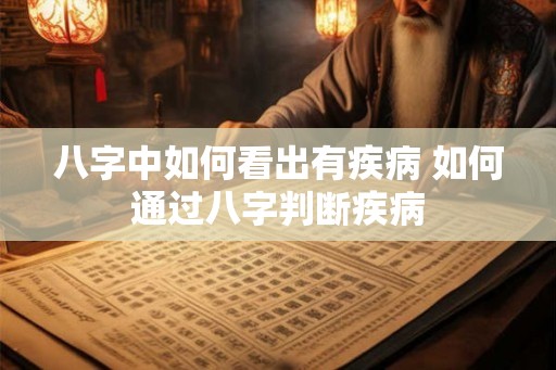 八字中如何看出有疾病 如何通过八字判断疾病