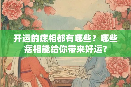 开运的痣相都有哪些?哪些痣相能给你带来好运? 开运的痣相都有哪些?哪些痣相能给你带来好运?