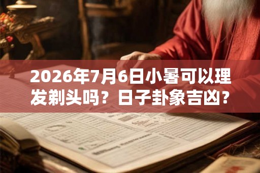 2026年7月6日小暑可以理发剃头吗?日子卦象吉凶? 2026年7月6日小暑可以理发剃头吗?日子卦象吉凶?