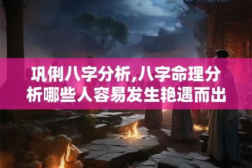 巩俐八字分析,八字命理分析哪些人容易发生艳遇而出轨