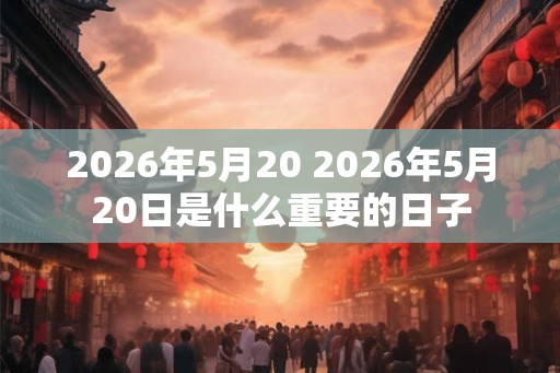 2026年5月20 2026年5月20日是什么重要的日子