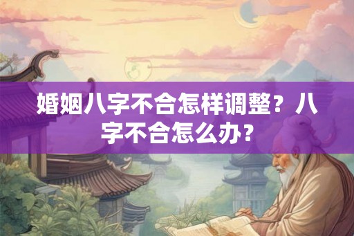 婚姻八字不合怎样调整？八字不合怎么办？