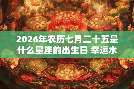 2026年农历七月二十五是什么星座的出生日 幸运水晶是啥