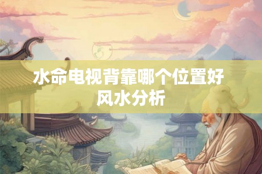 水命电视背靠哪个位置好 风水分析